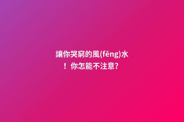 讓你哭窮的風(fēng)水！你怎能不注意？